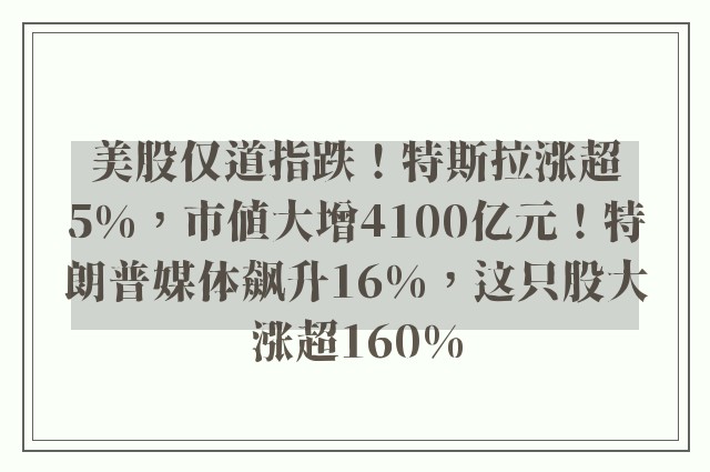 美股仅道指跌！特斯拉涨超5%，市值大增4100亿元！特朗普媒体飙升16%，这只股大涨超160%