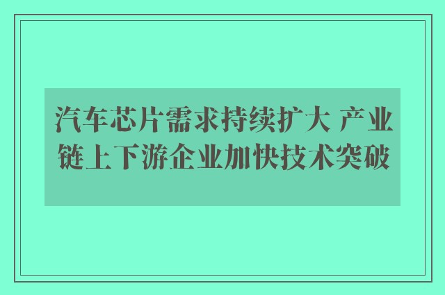 汽车芯片需求持续扩大 产业链上下游企业加快技术突破