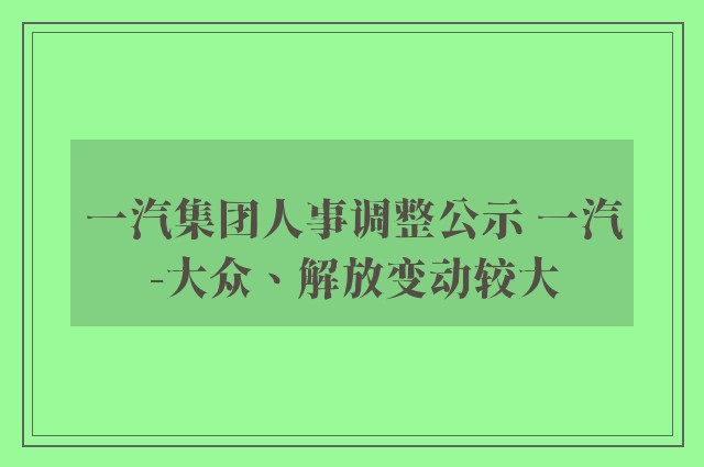 一汽集团人事调整公示 一汽-大众、解放变动较大