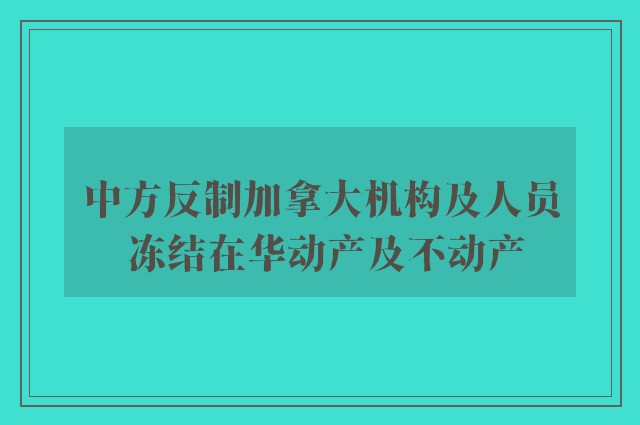 中方反制加拿大机构及人员 冻结在华动产及不动产