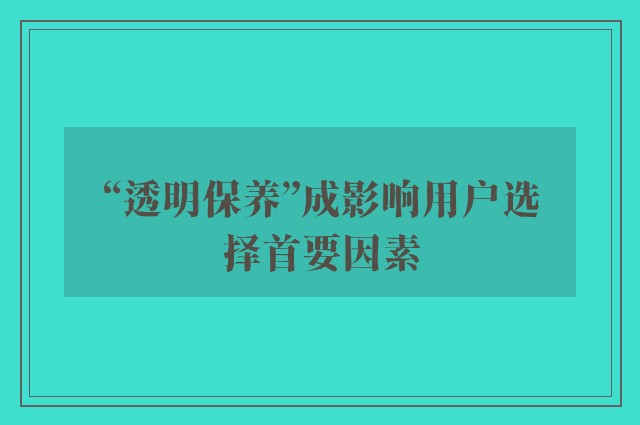 “透明保养”成影响用户选择首要因素