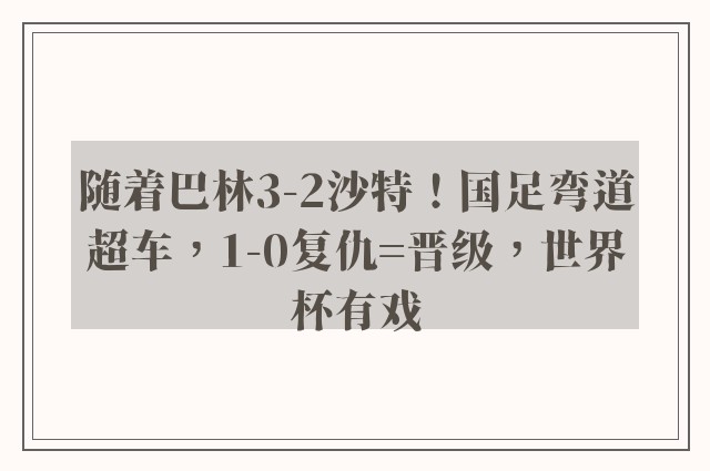 随着巴林3-2沙特！国足弯道超车，1-0复仇=晋级，世界杯有戏