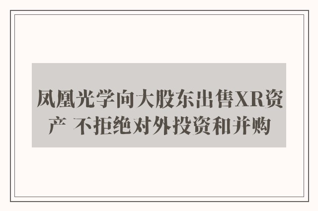 凤凰光学向大股东出售XR资产 不拒绝对外投资和并购