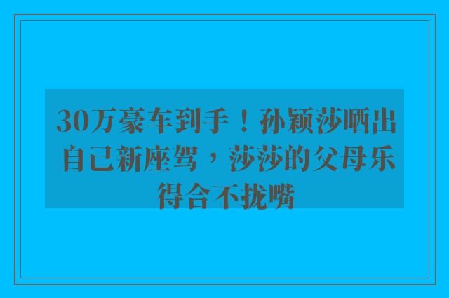 30万豪车到手！孙颖莎晒出自己新座驾，莎莎的父母乐得合不拢嘴