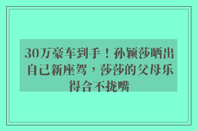 30万豪车到手！孙颖莎晒出自己新座驾，莎莎的父母乐得合不拢嘴