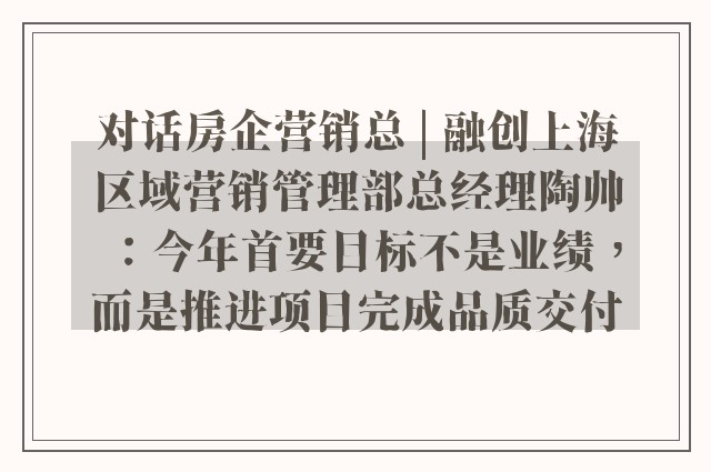 对话房企营销总 | 融创上海区域营销管理部总经理陶帅：今年首要目标不是业绩，而是推进项目完成品质交付