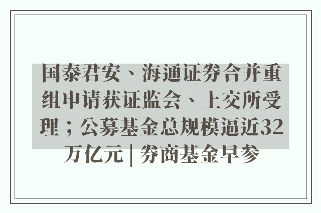 国泰君安、海通证券合并重组申请获证监会、上交所受理；公募基金总规模逼近32万亿元 | 券商基金早参