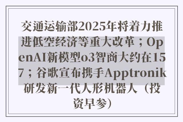 交通运输部2025年将着力推进低空经济等重大改革；OpenAI新模型o3智商大约在157；谷歌宣布携手Apptronik研发新一代人形机器人（投资早参）