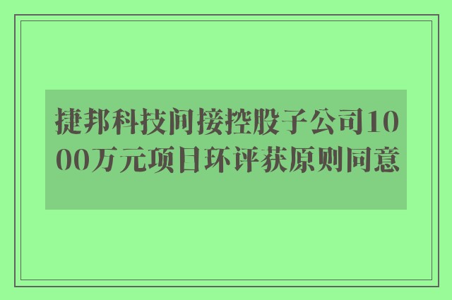 捷邦科技间接控股子公司1000万元项目环评获原则同意