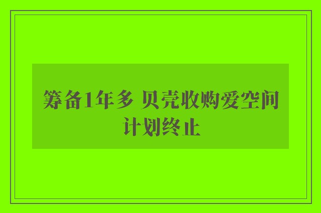 筹备1年多 贝壳收购爱空间计划终止