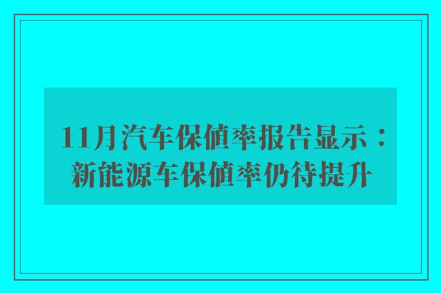 11月汽车保值率报告显示：新能源车保值率仍待提升