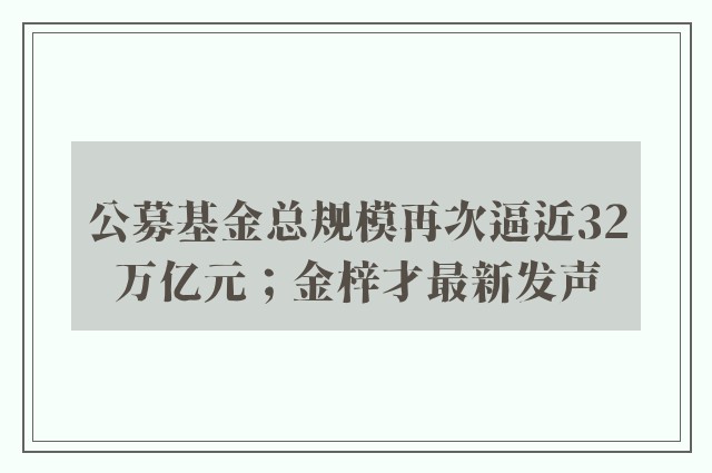 公募基金总规模再次逼近32万亿元；金梓才最新发声