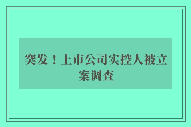 突发！上市公司实控人被立案调查