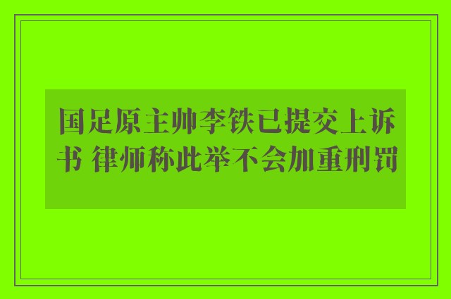 国足原主帅李铁已提交上诉书 律师称此举不会加重刑罚