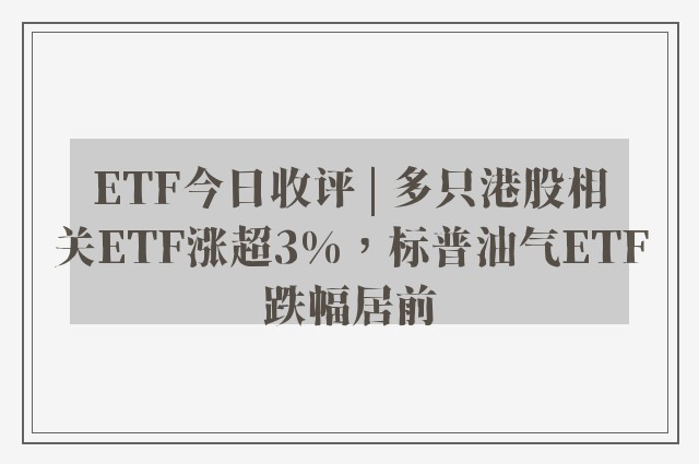 ETF今日收评 | 多只港股相关ETF涨超3%，标普油气ETF跌幅居前