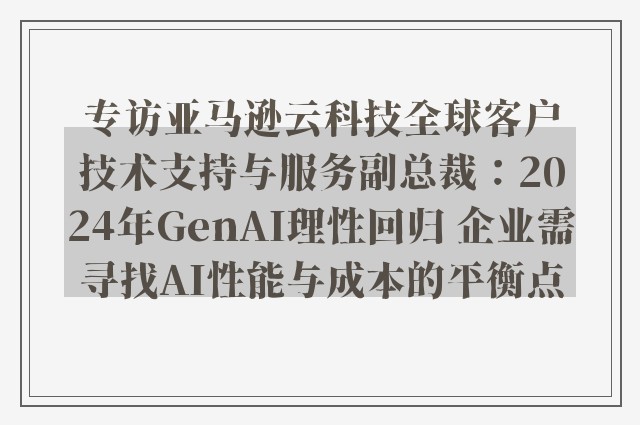 专访亚马逊云科技全球客户技术支持与服务副总裁：2024年GenAI理性回归 企业需寻找AI性能与成本的平衡点