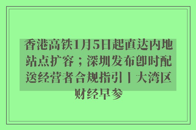 香港高铁1月5日起直达内地站点扩容；深圳发布即时配送经营者合规指引丨大湾区财经早参