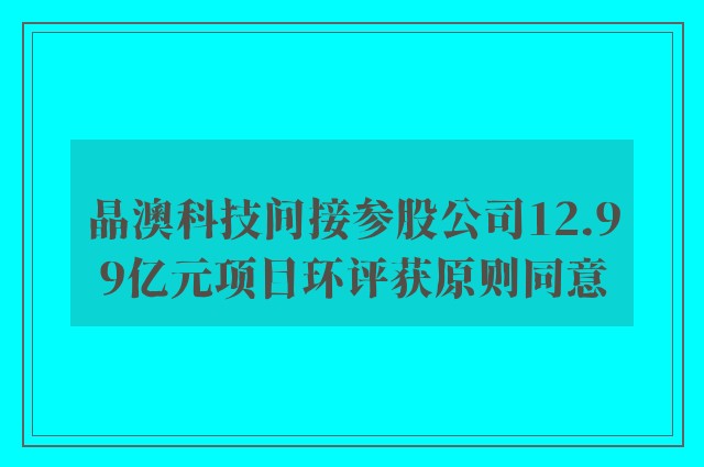 晶澳科技间接参股公司12.99亿元项目环评获原则同意