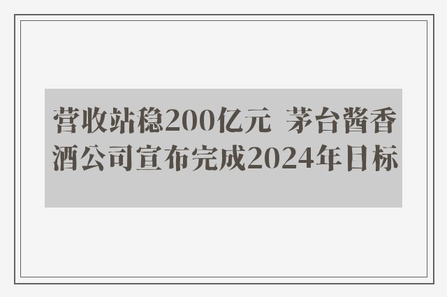 营收站稳200亿元  茅台酱香酒公司宣布完成2024年目标