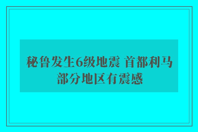 秘鲁发生6级地震 首都利马部分地区有震感