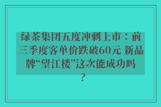 绿茶集团五度冲刺上市：前三季度客单价跌破60元 新品牌“望江楼”这次能成功吗？