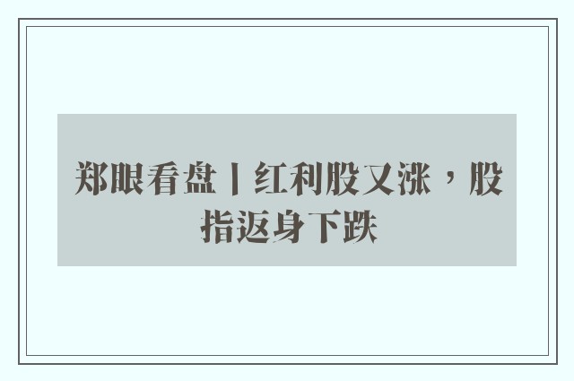 郑眼看盘丨红利股又涨，股指返身下跌