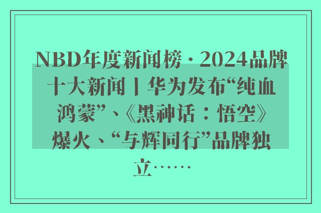 NBD年度新闻榜 · 2024品牌十大新闻丨华为发布“纯血鸿蒙”、《黑神话：悟空》爆火、“与辉同行”品牌独立⋯⋯