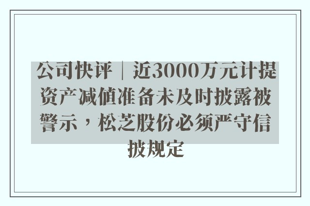 公司快评︱近3000万元计提资产减值准备未及时披露被警示，松芝股份必须严守信披规定