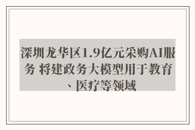 深圳龙华区1.9亿元采购AI服务 将建政务大模型用于教育、医疗等领域