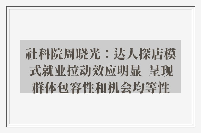 社科院周晓光：达人探店模式就业拉动效应明显  呈现群体包容性和机会均等性