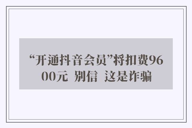 “开通抖音会员”将扣费9600元  别信  这是诈骗