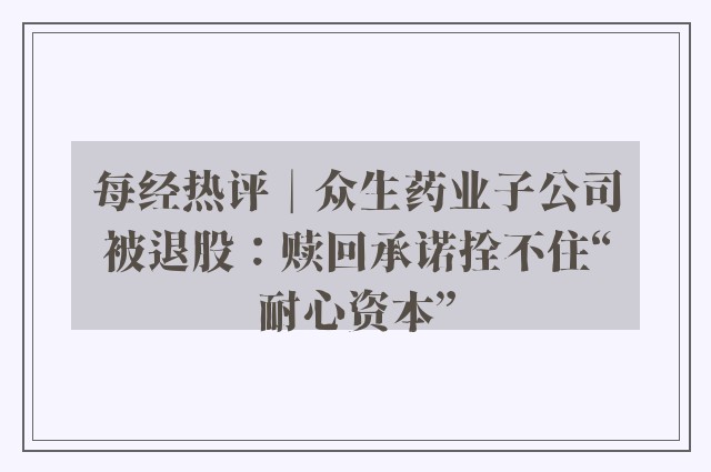 每经热评︱众生药业子公司被退股：赎回承诺拴不住“耐心资本”