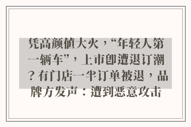 凭高颜值大火，“年轻人第一辆车”，上市即遭退订潮？有门店一半订单被退，品牌方发声：遭到恶意攻击