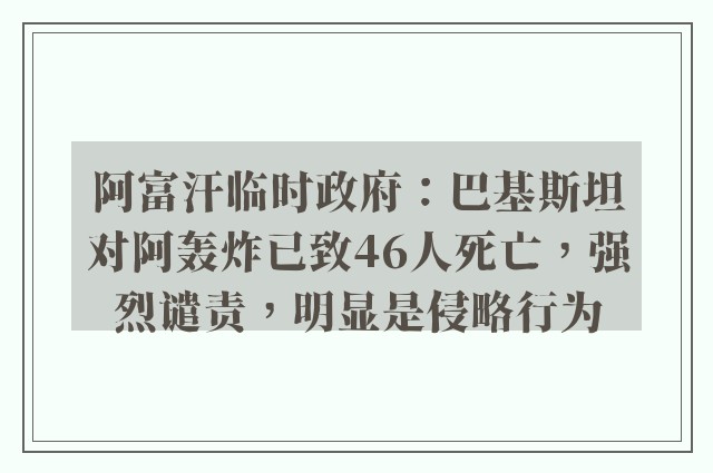 阿富汗临时政府：巴基斯坦对阿轰炸已致46人死亡，强烈谴责，明显是侵略行为