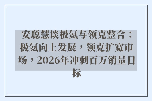 安聪慧谈极氪与领克整合：极氪向上发展，领克扩宽市场，2026年冲刺百万销量目标