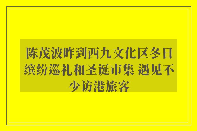 陈茂波昨到西九文化区冬日缤纷巡礼和圣诞市集 遇见不少访港旅客