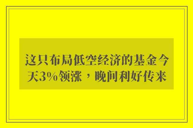 这只布局低空经济的基金今天3%领涨，晚间利好传来