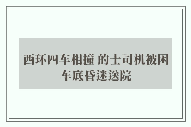 西环四车相撞 的士司机被困车底昏迷送院