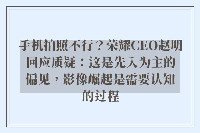 手机拍照不行？荣耀CEO赵明回应质疑：这是先入为主的偏见，影像崛起是需要认知的过程