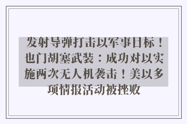 发射导弹打击以军事目标！也门胡塞武装：成功对以实施两次无人机袭击！美以多项情报活动被挫败