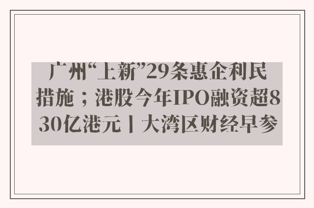 广州“上新”29条惠企利民措施；港股今年IPO融资超830亿港元丨大湾区财经早参