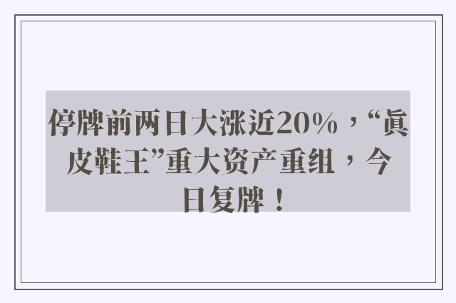 停牌前两日大涨近20%，“真皮鞋王”重大资产重组，今日复牌！