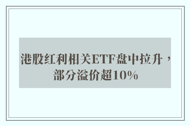 港股红利相关ETF盘中拉升，部分溢价超10%