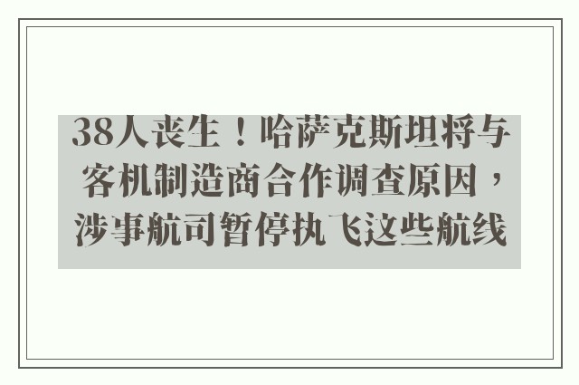 38人丧生！哈萨克斯坦将与客机制造商合作调查原因，涉事航司暂停执飞这些航线