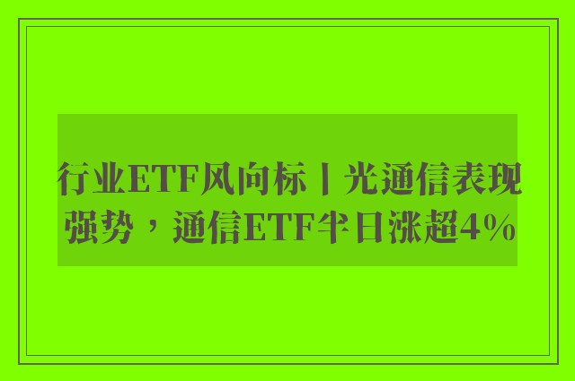 行业ETF风向标丨光通信表现强势，通信ETF半日涨超4%