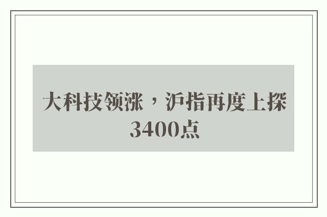 大科技领涨，沪指再度上探3400点