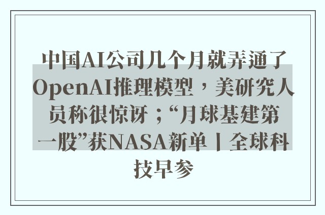 中国AI公司几个月就弄通了OpenAI推理模型，美研究人员称很惊讶；“月球基建第一股”获NASA新单丨全球科技早参