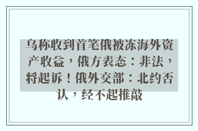 乌称收到首笔俄被冻海外资产收益，俄方表态：非法，将起诉！俄外交部：北约否认，经不起推敲