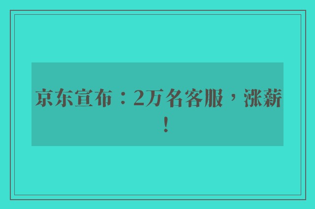 京东宣布：2万名客服，涨薪！