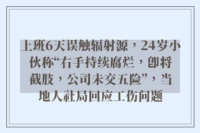 上班6天误触辐射源，24岁小伙称“右手持续腐烂，即将截肢，公司未交五险”，当地人社局回应工伤问题